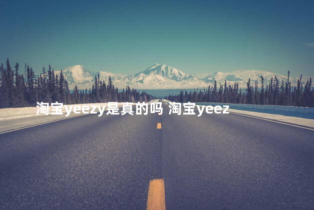 淘宝yeezy是真的吗 淘宝yeezy代购是真的吗